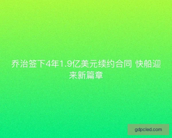 乔治签下4年1.9亿美元续约合同 快船迎来新篇章