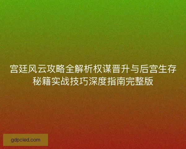 宫廷风云攻略全解析权谋晋升与后宫生存秘籍实战技巧深度指南完整版