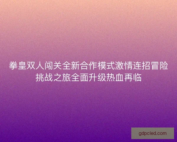 拳皇双人闯关全新合作模式激情连招冒险挑战之旅全面升级热血再临
