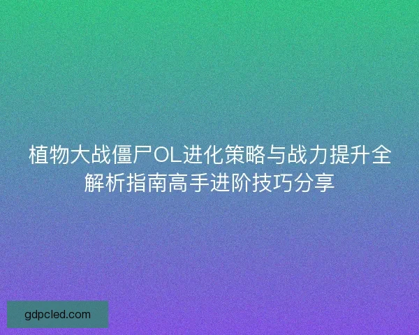 植物大战僵尸OL进化策略与战力提升全解析指南高手进阶技巧分享