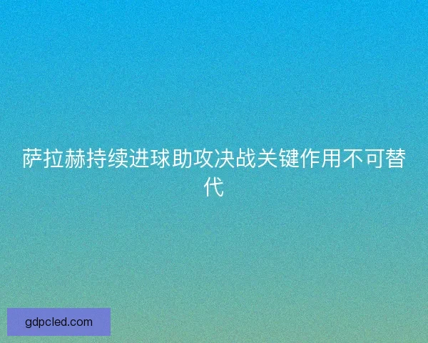 萨拉赫持续进球助攻决战关键作用不可替代