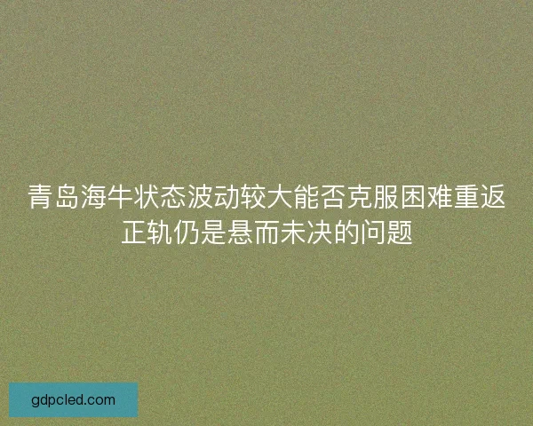 青岛海牛状态波动较大能否克服困难重返正轨仍是悬而未决的问题