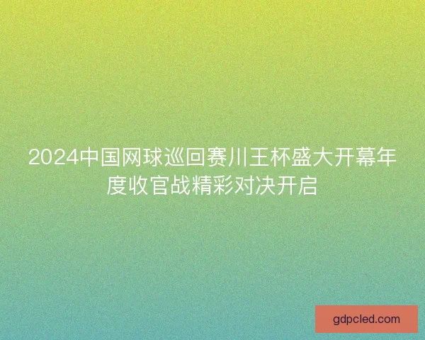 2024中国网球巡回赛川王杯盛大开幕年度收官战精彩对决开启