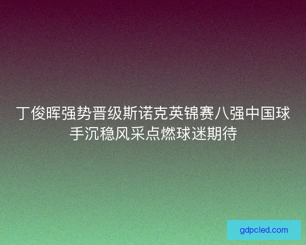 丁俊晖强势晋级斯诺克英锦赛八强中国球手沉稳风采点燃球迷期待