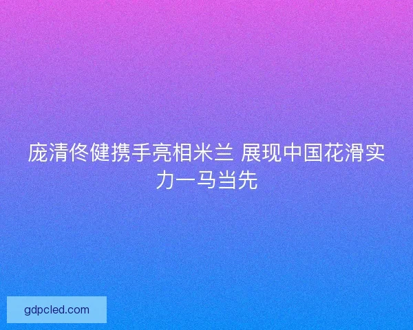 庞清佟健携手亮相米兰 展现中国花滑实力一马当先 庞清佟健携手亮相米兰 展现中国花滑实力一马当先