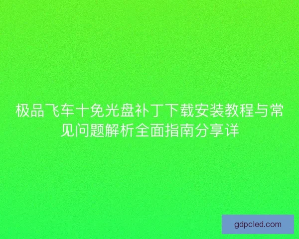 极品飞车十免光盘补丁下载安装教程与常见问题解析全面指南分享详 极品飞车十免光盘补丁下载安装教程与常见问题解析全面指南分享详