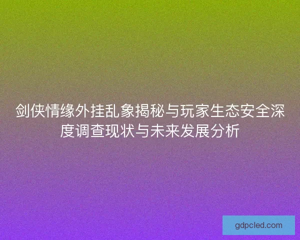 剑侠情缘外挂乱象揭秘与玩家生态安全深度调查现状与未来发展分析