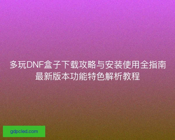 多玩DNF盒子下载攻略与安装使用全指南最新版本功能特色解析教程 多玩DNF盒子下载攻略与安装使用全指南最新版本功能特色解析教程