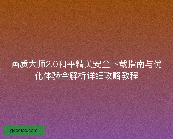 画质大师2.0和平精英安全下载指南与优化体验全解析详细攻略教程