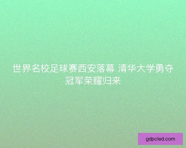 世界名校足球赛西安落幕 清华大学勇夺冠军荣耀归来 世界名校足球赛西安落幕 清华大学勇夺冠军荣耀归来