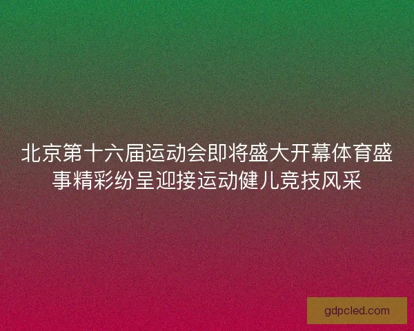 北京第十六届运动会即将盛大开幕体育盛事精彩纷呈迎接运动健儿竞技风采 北京第十六届运动会即将盛大开幕体育盛事精彩纷呈迎接运动健儿竞技风采