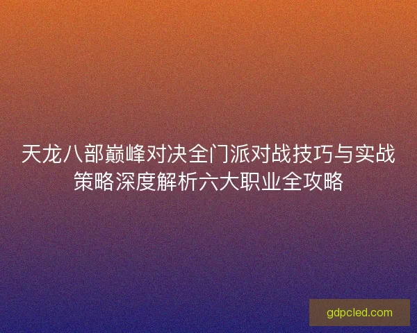 天龙八部巅峰对决全门派对战技巧与实战策略深度解析六大职业全攻略 天龙八部巅峰对决全门派对战技巧与实战策略深度解析六大职业全攻略