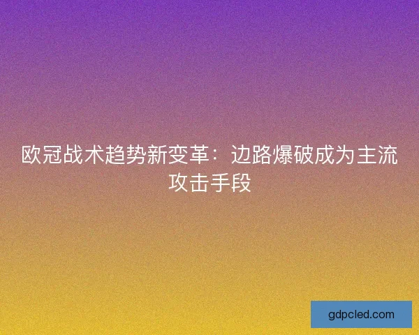 欧冠战术趋势新变革:边路爆破成为主流攻击手段 欧冠战术趋势新变革:边路爆破成为主流攻击手段