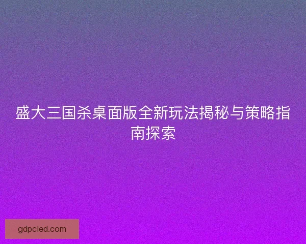 盛大三国杀桌面版全新玩法揭秘与策略指南探索 盛大三国杀桌面版全新玩法揭秘与策略指南探索