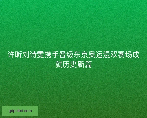 许昕刘诗雯携手晋级东京奥运混双赛场成就历史新篇