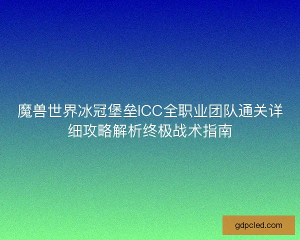 魔兽世界冰冠堡垒ICC全职业团队通关详细攻略解析终极战术指南
