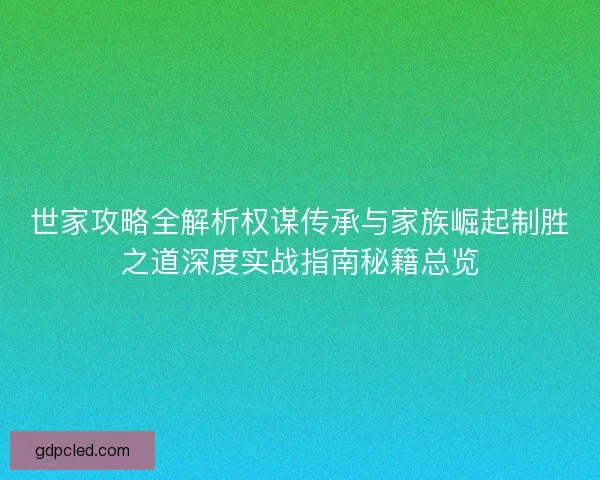 世家攻略全解析权谋传承与家族崛起制胜之道深度实战指南秘籍总览