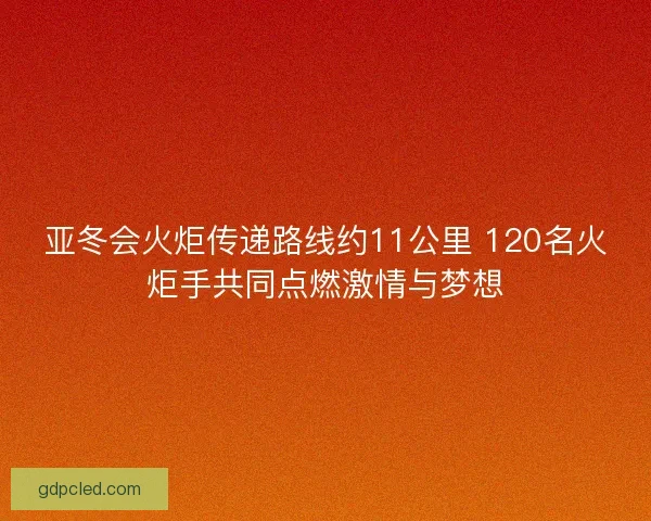 亚冬会火炬传递路线约11公里 120名火炬手共同点燃激情与梦想 亚冬会火炬传递路线约11公里 120名火炬手共同点燃激情与梦想