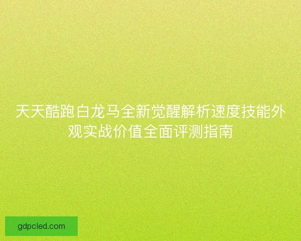 天天酷跑白龙马全新觉醒解析速度技能外观实战价值全面评测指南
