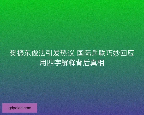 樊振东做法引发热议 国际乒联巧妙回应用四字解释背后真相