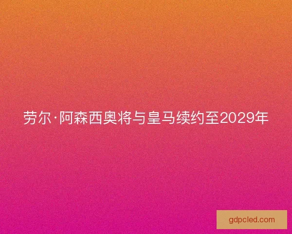 劳尔·阿森西奥将与皇马续约至2029年 劳尔·阿森西奥将与皇马续约至2029年