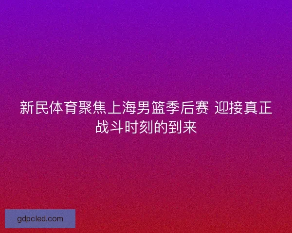 新民体育聚焦上海男篮季后赛 迎接真正战斗时刻的到来