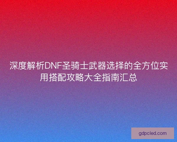 深度解析DNF圣骑士武器选择的全方位实用搭配攻略大全指南汇总 深度解析DNF圣骑士武器选择的全方位实用搭配攻略大全指南汇总