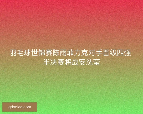 羽毛球世锦赛陈雨菲力克对手晋级四强 半决赛将战安洗莹