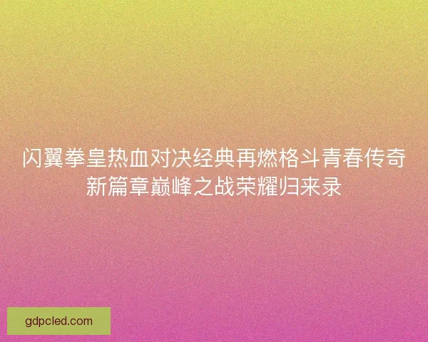 闪翼拳皇热血对决经典再燃格斗青春传奇新篇章巅峰之战荣耀归来录