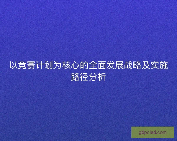 以竞赛计划为核心的全面发展战略及实施路径分析 以竞赛计划为核心的全面发展战略及实施路径分析