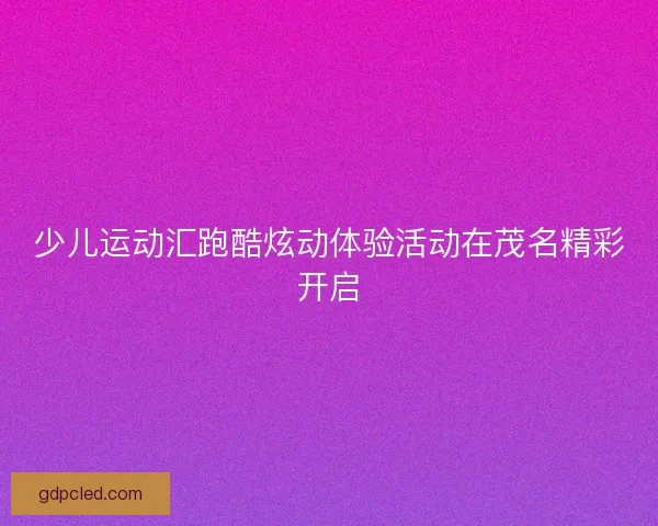 少儿运动汇跑酷炫动体验活动在茂名精彩开启 少儿运动汇跑酷炫动体验活动在茂名精彩开启