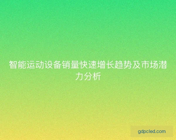 智能运动设备销量快速增长趋势及市场潜力分析 智能运动设备销量快速增长趋势及市场潜力分析