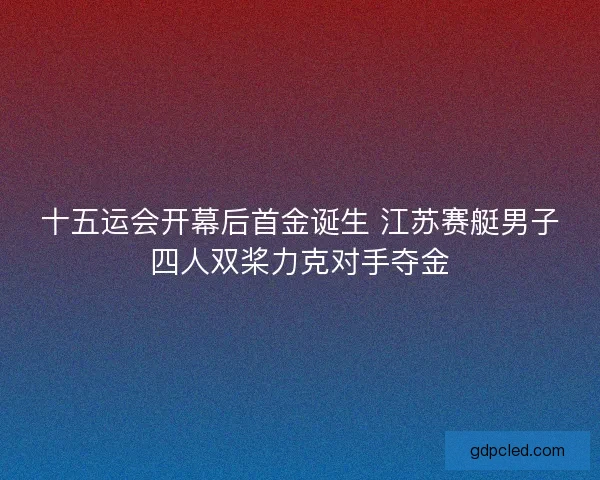 十五运会开幕后首金诞生 江苏赛艇男子四人双桨力克对手夺金 十五运会开幕后首金诞生 江苏赛艇男子四人双桨力克对手夺金