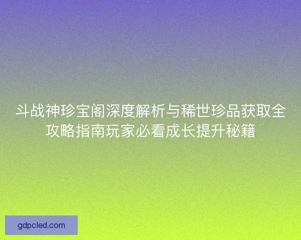 斗战神珍宝阁深度解析与稀世珍品获取全攻略指南玩家必看成长提升秘籍